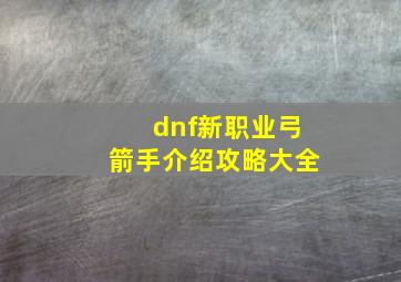 dnf新职业弓箭手介绍攻略大全