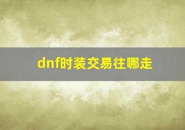 dnf时装交易往哪走