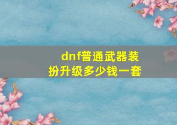 dnf普通武器装扮升级多少钱一套