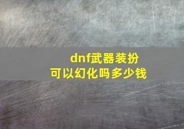 dnf武器装扮可以幻化吗多少钱