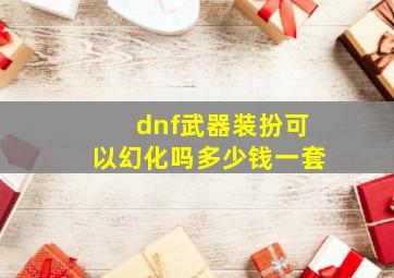 dnf武器装扮可以幻化吗多少钱一套