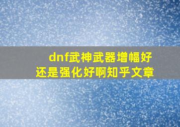 dnf武神武器增幅好还是强化好啊知乎文章