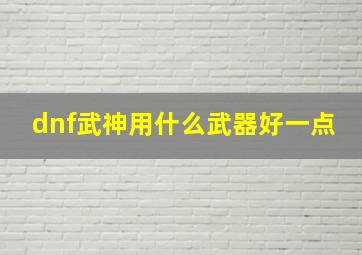 dnf武神用什么武器好一点