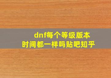 dnf每个等级版本时间都一样吗贴吧知乎