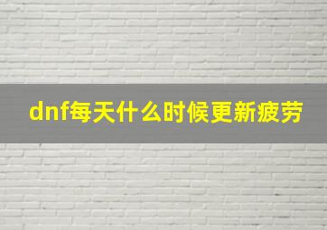 dnf每天什么时候更新疲劳