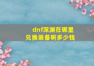 dnf深渊在哪里兑换装备啊多少钱