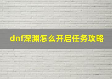 dnf深渊怎么开启任务攻略