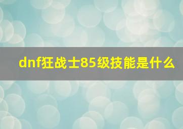 dnf狂战士85级技能是什么