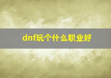 dnf玩个什么职业好