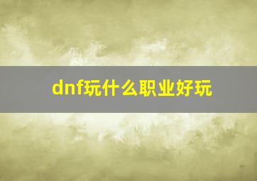 dnf玩什么职业好玩