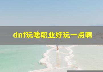 dnf玩啥职业好玩一点啊