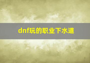 dnf玩的职业下水道