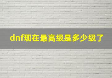 dnf现在最高级是多少级了