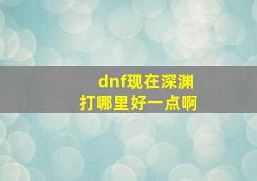 dnf现在深渊打哪里好一点啊