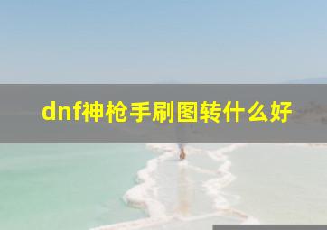 dnf神枪手刷图转什么好