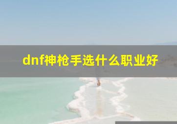 dnf神枪手选什么职业好