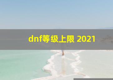 dnf等级上限 2021