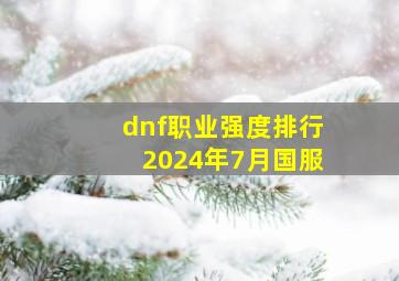 dnf职业强度排行2024年7月国服