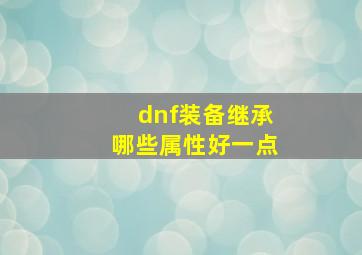 dnf装备继承哪些属性好一点