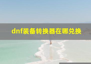 dnf装备转换器在哪兑换