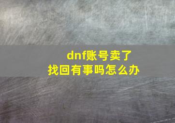 dnf账号卖了找回有事吗怎么办