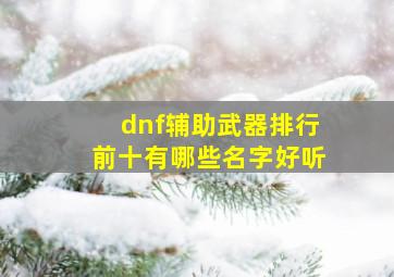 dnf辅助武器排行前十有哪些名字好听