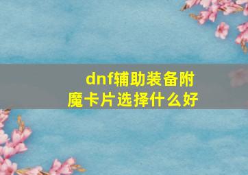 dnf辅助装备附魔卡片选择什么好