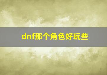 dnf那个角色好玩些