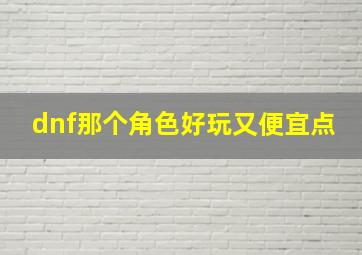 dnf那个角色好玩又便宜点