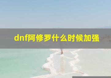 dnf阿修罗什么时候加强