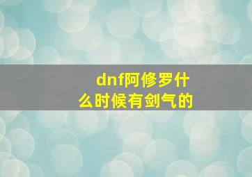 dnf阿修罗什么时候有剑气的