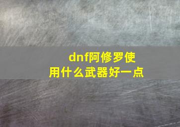 dnf阿修罗使用什么武器好一点