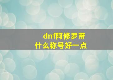 dnf阿修罗带什么称号好一点