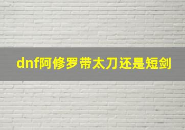 dnf阿修罗带太刀还是短剑