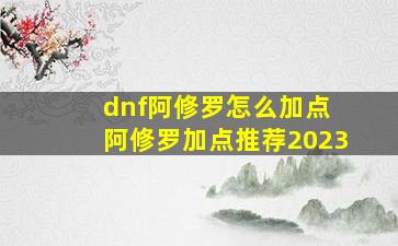 dnf阿修罗怎么加点 阿修罗加点推荐2023