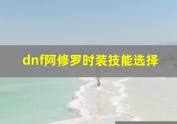 dnf阿修罗时装技能选择