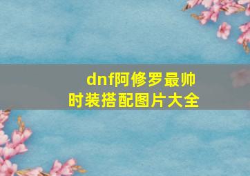 dnf阿修罗最帅时装搭配图片大全