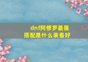 dnf阿修罗最强搭配是什么装备好