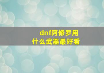 dnf阿修罗用什么武器最好看