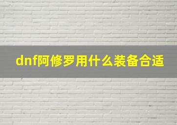 dnf阿修罗用什么装备合适