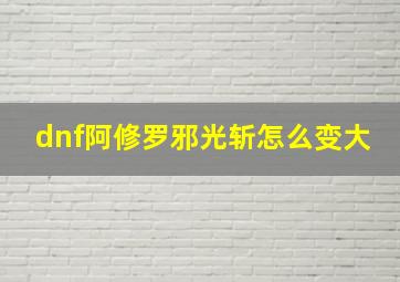 dnf阿修罗邪光斩怎么变大