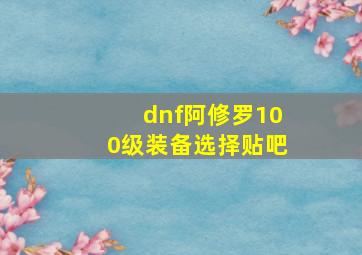 dnf阿修罗100级装备选择贴吧