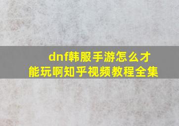 dnf韩服手游怎么才能玩啊知乎视频教程全集