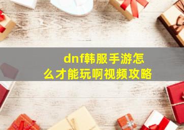 dnf韩服手游怎么才能玩啊视频攻略