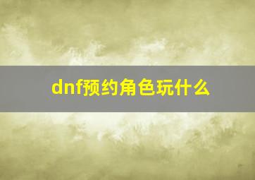 dnf预约角色玩什么