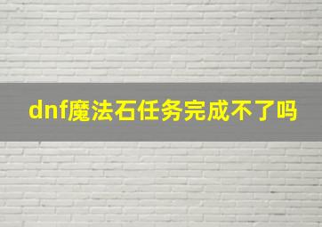 dnf魔法石任务完成不了吗