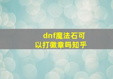 dnf魔法石可以打徽章吗知乎