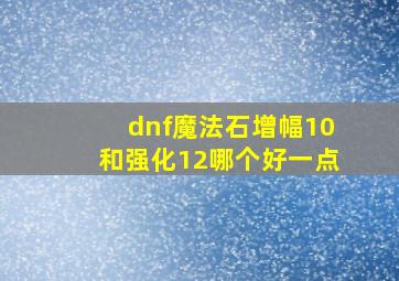 dnf魔法石增幅10和强化12哪个好一点