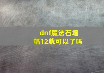 dnf魔法石增幅12就可以了吗