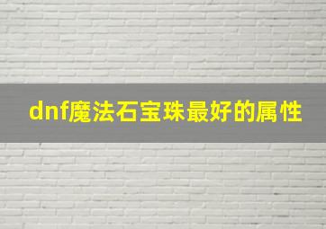 dnf魔法石宝珠最好的属性